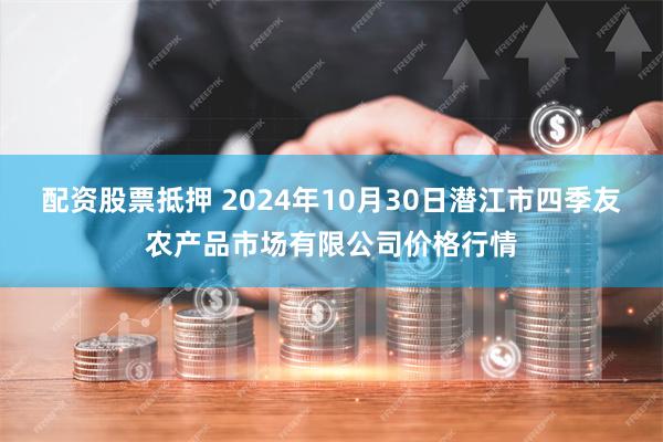 配资股票抵押 2024年10月30日潜江市四季友农产品市场有限公司价格行情