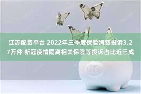 江苏配资平台 2022年三季度保险消费投诉3.27万件 新冠疫情隔离相关保险等投诉占比近三成