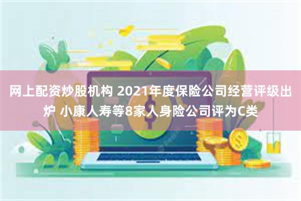 网上配资炒股机构 2021年度保险公司经营评级出炉 小康人寿等8家人身险公司评为C类