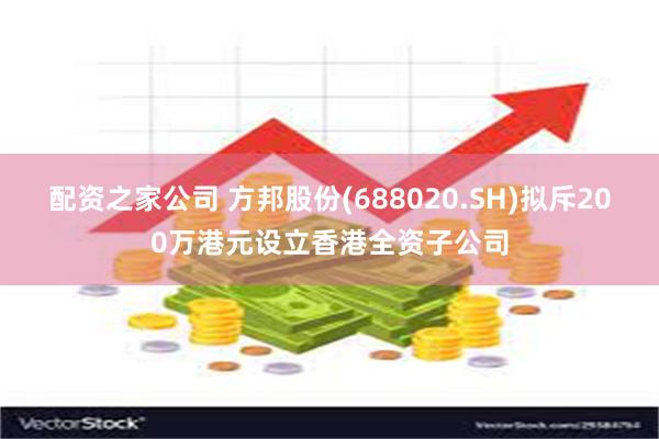 配资之家公司 方邦股份(688020.SH)拟斥200万港元设立香港全资子公司