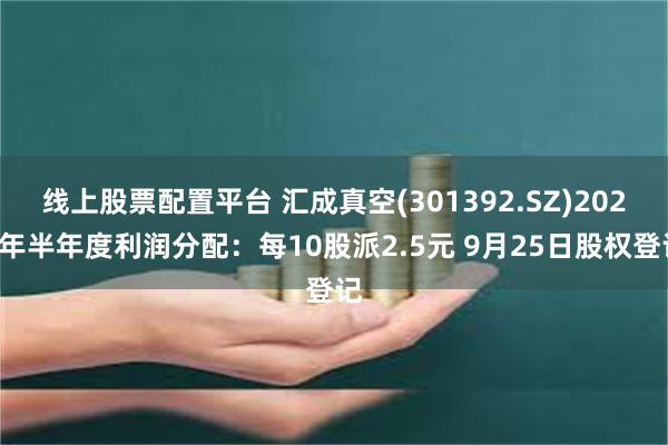 线上股票配置平台 汇成真空(301392.SZ)2024年半年度利润分配：每10股派2.5元 9月25日股权登记