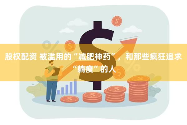 股权配资 被滥用的“减肥神药”，和那些疯狂追求“躺瘦”的人