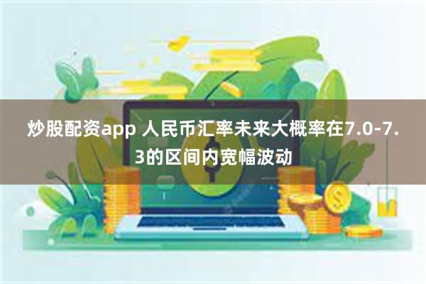 炒股配资app 人民币汇率未来大概率在7.0-7.3的区间内宽幅波动