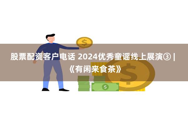 股票配资客户电话 2024优秀童谣线上展演③ | 《有闲来食茶》