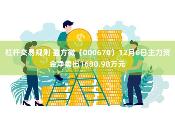 杠杆交易规则 盈方微（000670）12月6日主力资金净卖出1680.98万元