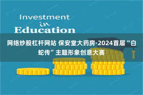 网络炒股杠杆网站 保安堂大药房·2024首届“白蛇传”主题形象创意大赛