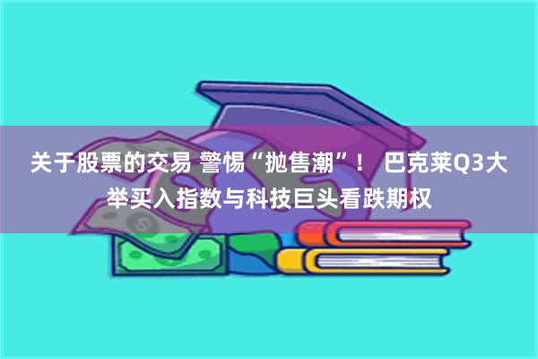 关于股票的交易 警惕“抛售潮”！ 巴克莱Q3大举买入指数与科技巨头看跌期权