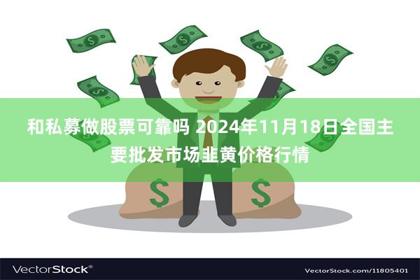 和私募做股票可靠吗 2024年11月18日全国主要批发市场韭黄价格行情