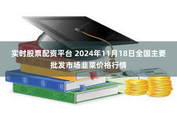 实时股票配资平台 2024年11月18日全国主要批发市场韭菜价格行情