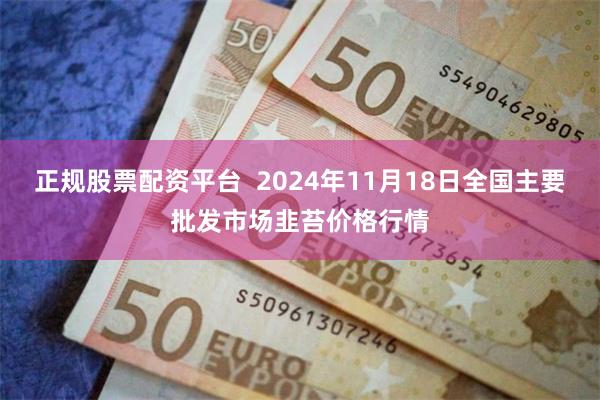 正规股票配资平台  2024年11月18日全国主要批发市场韭苔价格行情