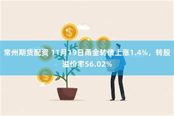 常州期货配资 11月19日甬金转债上涨1.4%，转股溢价率56.02%