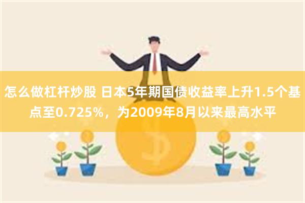 怎么做杠杆炒股 日本5年期国债收益率上升1.5个基点至0.725%，为2009年8月以来最高水平