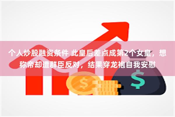 个人炒股融资条件 此皇后差点成第2个女皇，想称帝却遭群臣反对，结果穿龙袍自我安慰