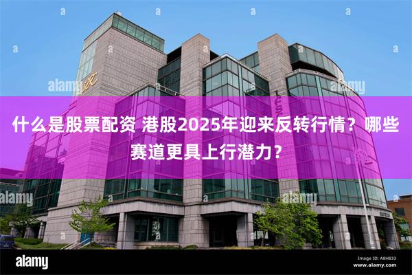 什么是股票配资 港股2025年迎来反转行情？哪些赛道更具上行潜力？