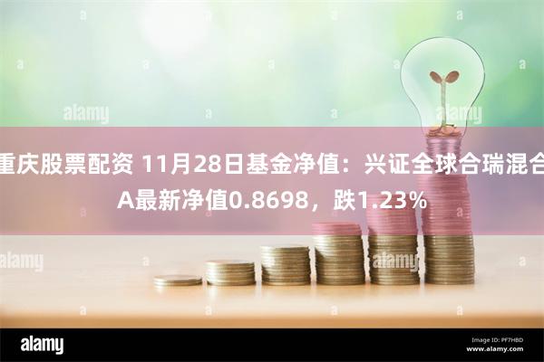 重庆股票配资 11月28日基金净值：兴证全球合瑞混合A最新净值0.8698，跌1.23%