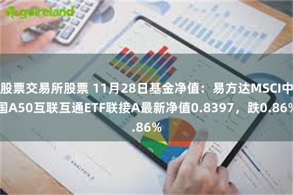 股票交易所股票 11月28日基金净值：易方达MSCI中国A50互联互通ETF联接A最新净值0.8397，跌0.86%