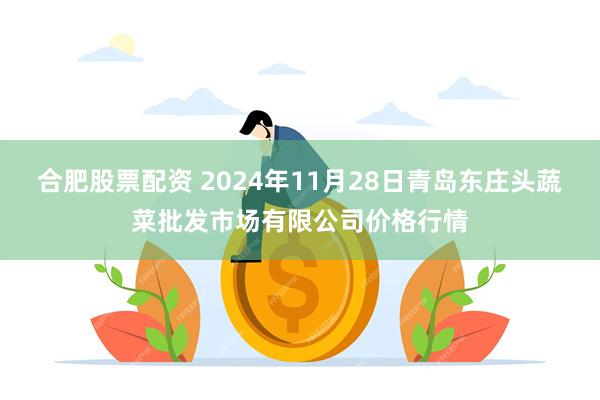 合肥股票配资 2024年11月28日青岛东庄头蔬菜批发市场有限公司价格行情