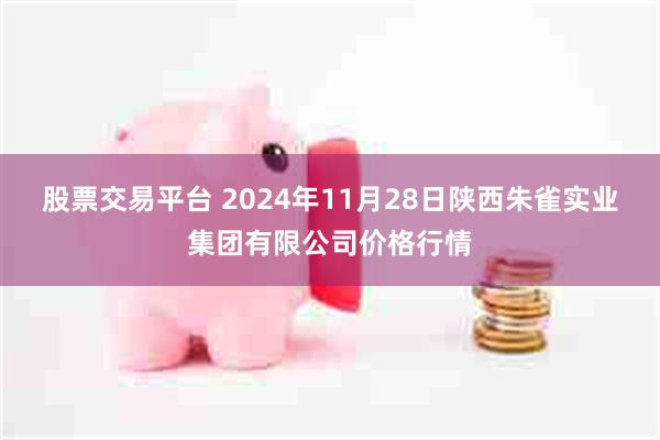 股票交易平台 2024年11月28日陕西朱雀实业集团有限公司价格行情