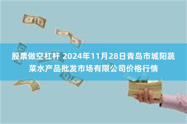 股票做空杠杆 2024年11月28日青岛市城阳蔬菜水产品批发市场有限公司价格行情