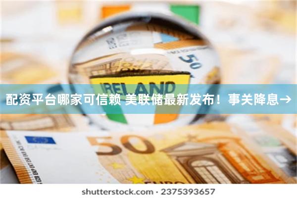 配资平台哪家可信赖 美联储最新发布！事关降息→