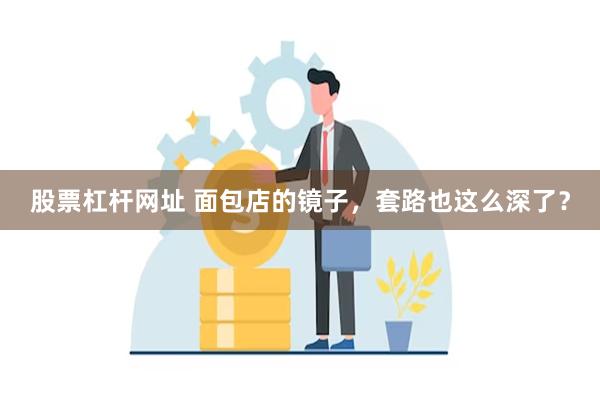 股票杠杆网址 面包店的镜子，套路也这么深了？