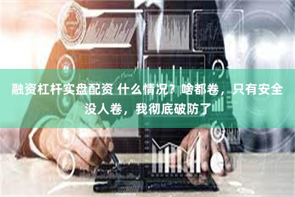 融资杠杆实盘配资 什么情况？啥都卷，只有安全没人卷，我彻底破防了