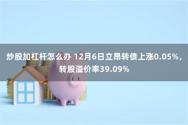 炒股加杠杆怎么办 12月6日立昂转债上涨0.05%，转股溢价率39.09%