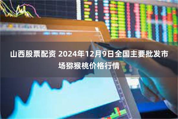 山西股票配资 2024年12月9日全国主要批发市场猕猴桃价格行情