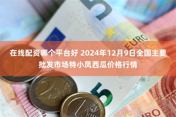 在线配资哪个平台好 2024年12月9日全国主要批发市场特小凤西瓜价格行情