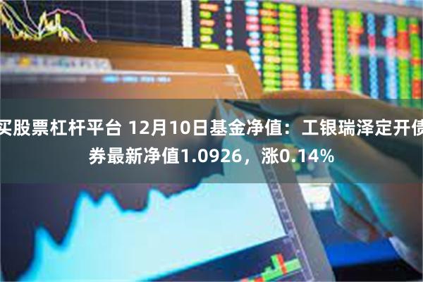 买股票杠杆平台 12月10日基金净值：工银瑞泽定开债券最新净值1.0926，涨0.14%