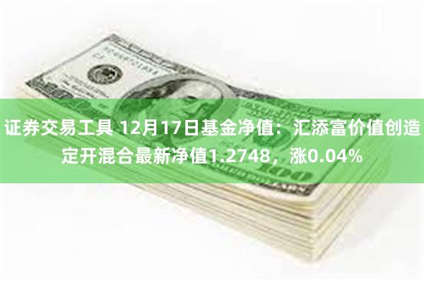 证券交易工具 12月17日基金净值：汇添富价值创造定开混合最新净值1.2748，涨0.04%