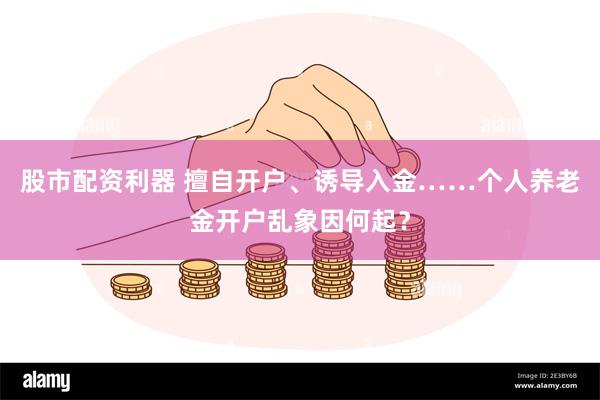 股市配资利器 擅自开户、诱导入金……个人养老金开户乱象因何起？