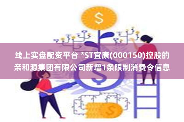 线上实盘配资平台 *ST宜康(000150)控股的亲和源集团有限公司新增1条限制消费令信息