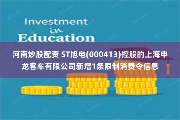 河南炒股配资 ST旭电(000413)控股的上海申龙客车有限公司新增1条限制消费令信息