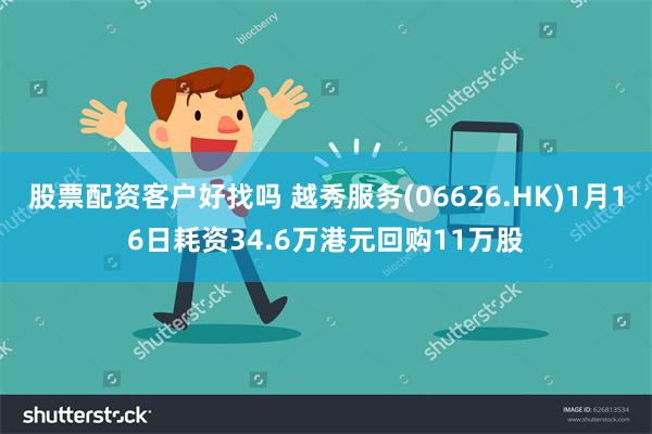 股票配资客户好找吗 越秀服务(06626.HK)1月16日耗资34.6万港元回购11万股