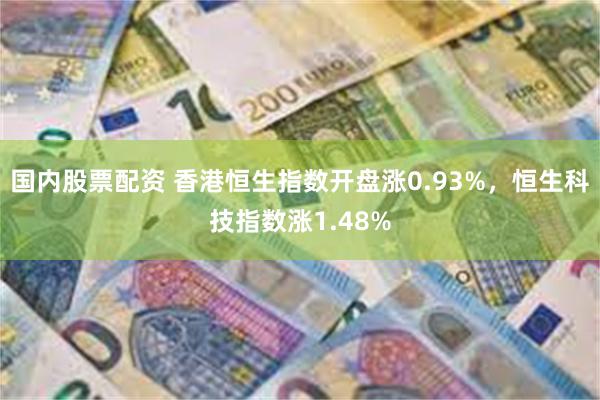 国内股票配资 香港恒生指数开盘涨0.93%，恒生科技指数涨1.48%