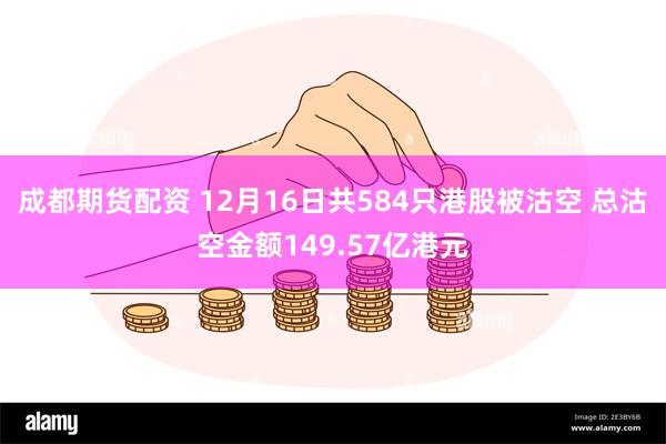 成都期货配资 12月16日共584只港股被沽空 总沽空金额149.57亿港元