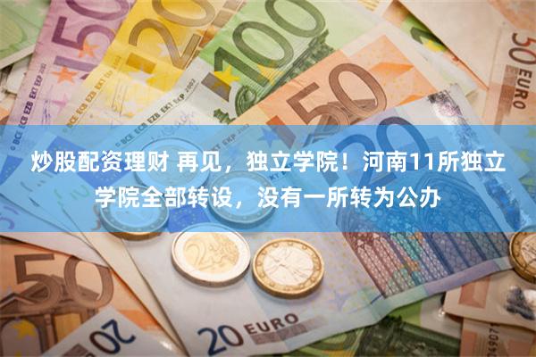 炒股配资理财 再见，独立学院！河南11所独立学院全部转设，没有一所转为公办