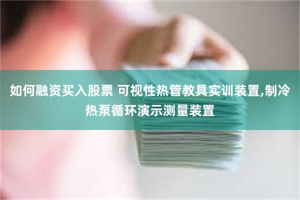 如何融资买入股票 可视性热管教具实训装置,制冷热泵循环演示测量装置