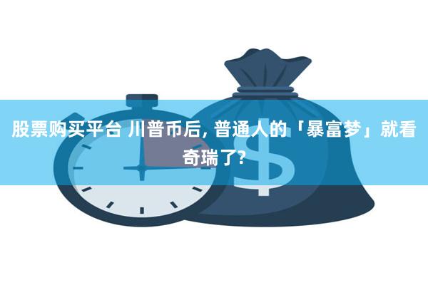 股票购买平台 川普币后, 普通人的「暴富梦」就看奇瑞了?