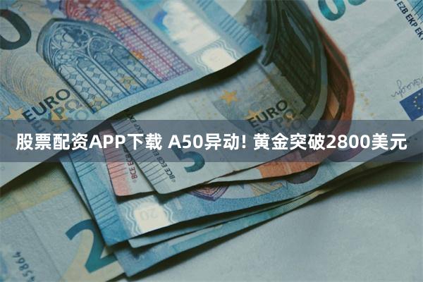 股票配资APP下载 A50异动! 黄金突破2800美元