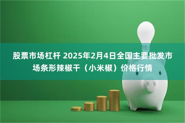 股票市场杠杆 2025年2月4日全国主要批发市场条形辣椒干（小米椒）价格行情