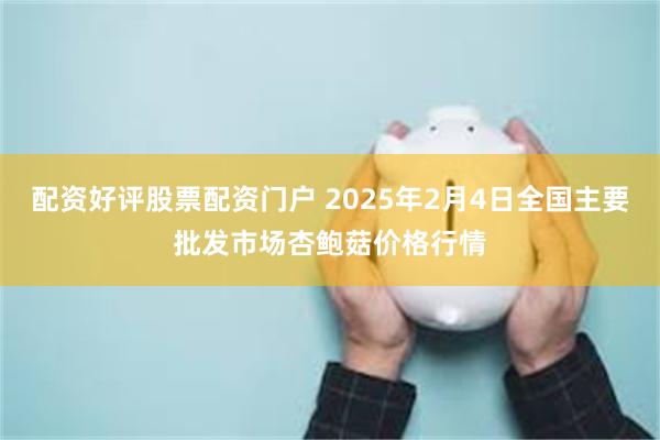 配资好评股票配资门户 2025年2月4日全国主要批发市场杏鲍菇价格行情