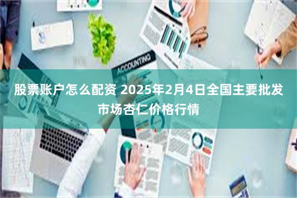 股票账户怎么配资 2025年2月4日全国主要批发市场杏仁价格行情