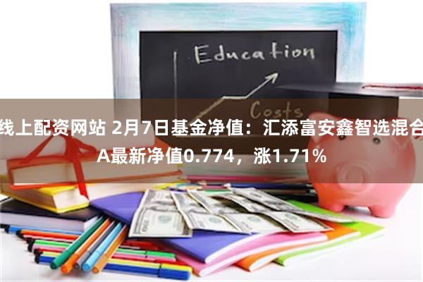 线上配资网站 2月7日基金净值：汇添富安鑫智选混合A最新净值0.774，涨1.71%