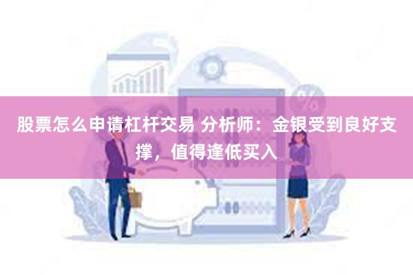 股票怎么申请杠杆交易 分析师：金银受到良好支撑，值得逢低买入