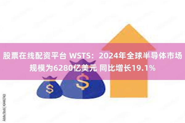 股票在线配资平台 WSTS：2024年全球半导体市场规模为6280亿美元 同比增长19.1%