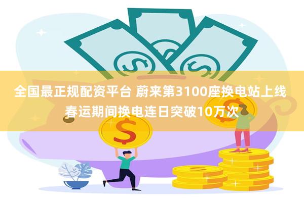 全国最正规配资平台 蔚来第3100座换电站上线 春运期间换电连日突破10万次