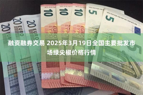 融资融券交易 2025年3月19日全国主要批发市场绿尖椒价格行情